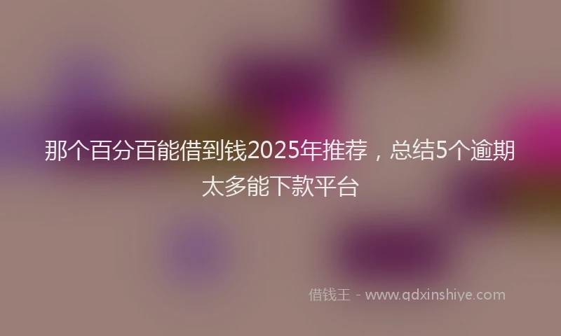 那个百分百能借到钱2025年推荐，总结5个逾期太多能下款平台