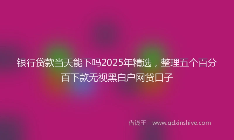 银行贷款当天能下吗2025年精选，整理五个百分百下款无视黑白户网贷口子