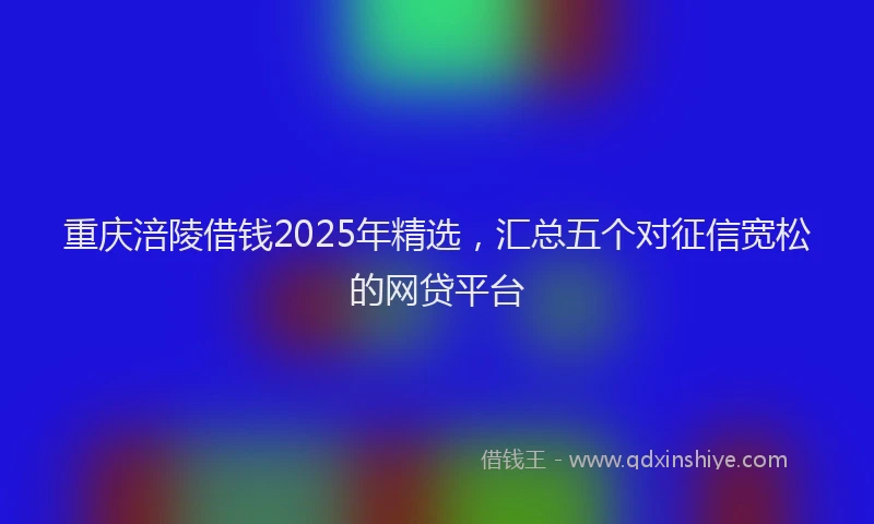 重庆涪陵借钱2025年精选，汇总五个对征信宽松的网贷平台
