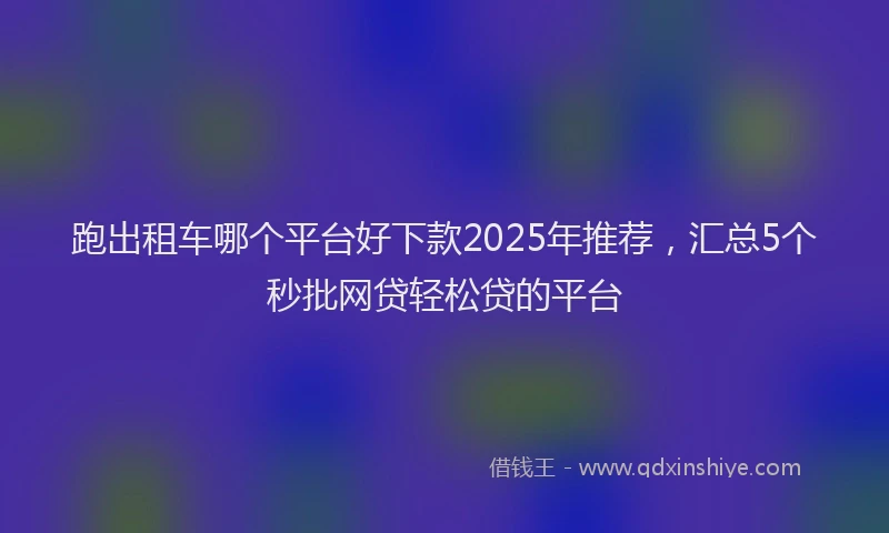 跑出租车哪个平台好下款2025年推荐，汇总5个秒批网贷轻松贷的平台