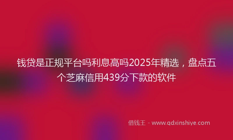 钱贷是正规平台吗利息高吗2025年精选，盘点五个芝麻信用439分下款的软件