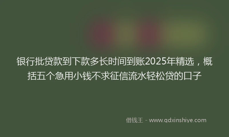 银行批贷款到下款多长时间到账2025年精选，概括五个急用小钱不求征信流水轻松贷的口子