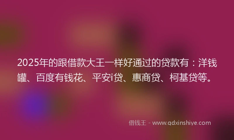 2025年的跟借款大王一样好通过的贷款有：洋钱罐、百度有钱花、平安i贷、惠商贷、柯基贷等。