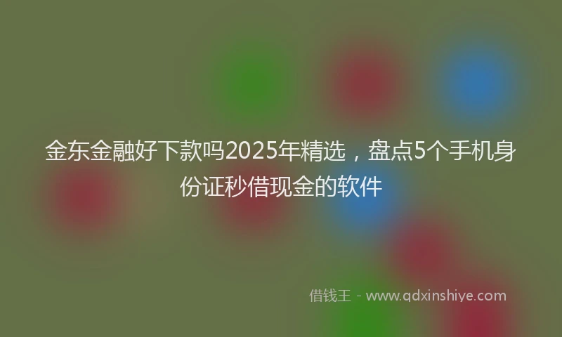金东金融好下款吗2025年精选，盘点5个手机身份证秒借现金的软件