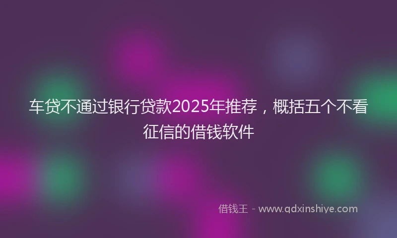 车贷不通过银行贷款2025年推荐，概括五个不看征信的借钱软件