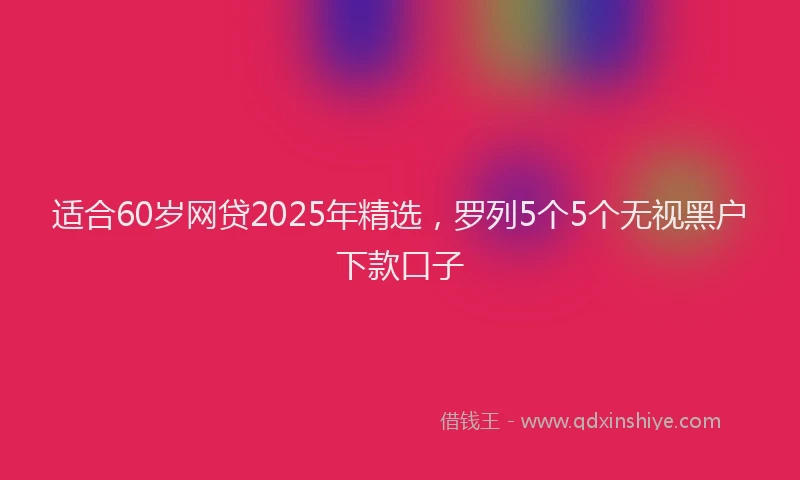 适合60岁网贷2025年精选，罗列5个5个无视黑户下款口子
