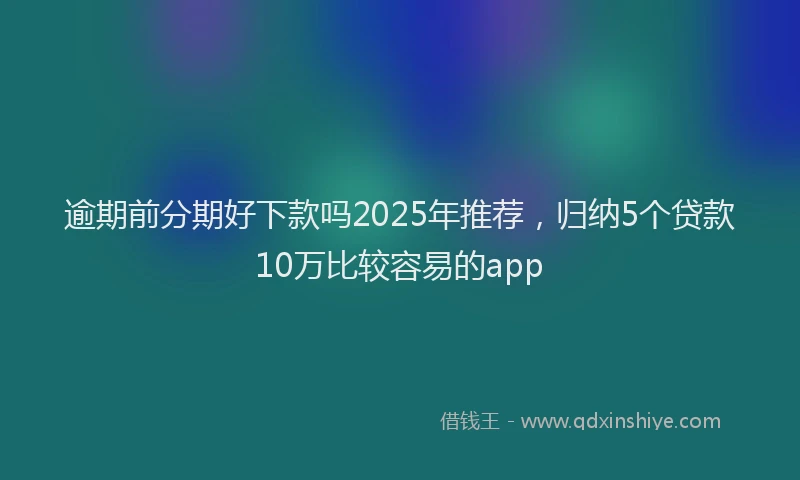 逾期前分期好下款吗2025年推荐，归纳5个贷款10万比较容易的app