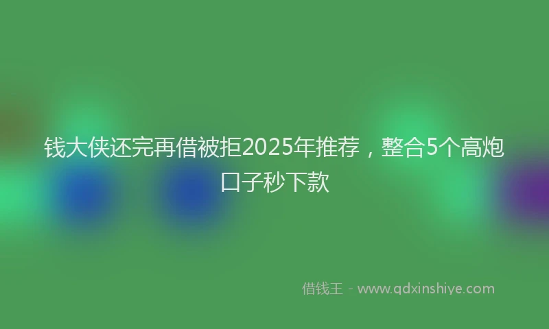 钱大侠还完再借被拒2025年推荐，整合5个高炮口子秒下款
