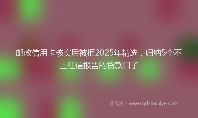 邮政信用卡核实后被拒2025年精选，归纳5个不上征信报告的贷款口子