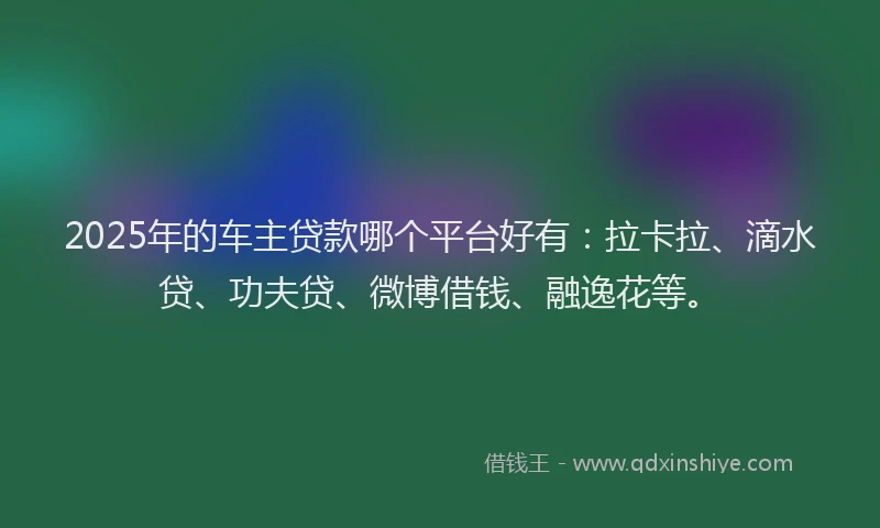 2025年的车主贷款哪个平台好有：拉卡拉、滴水贷、功夫贷、微博借钱、融逸花等。