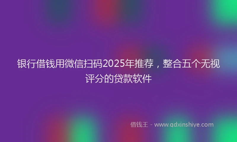 银行借钱用微信扫码2025年推荐，整合五个无视评分的贷款软件