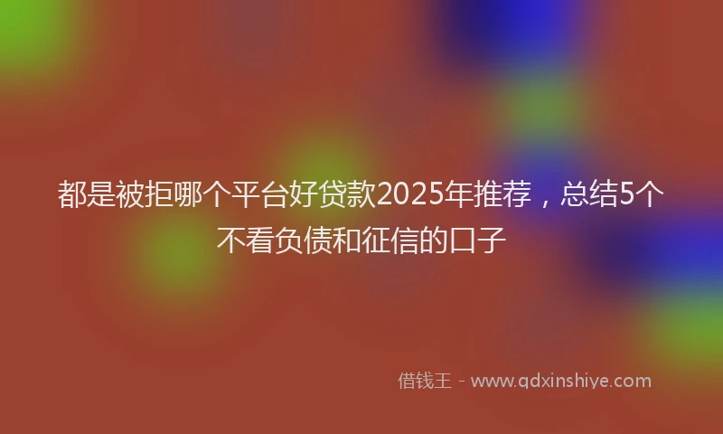 都是被拒哪个平台好贷款2025年推荐，总结5个不看负债和征信的口子