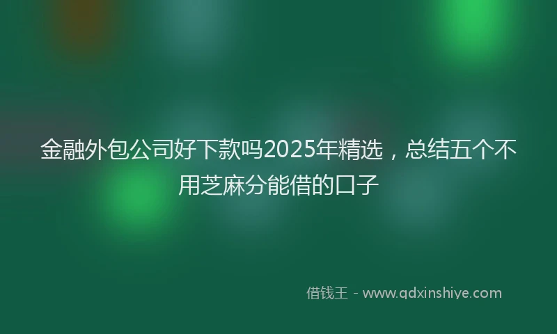金融外包公司好下款吗2025年精选，总结五个不用芝麻分能借的口子