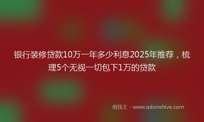 银行装修贷款10万一年多少利息2025年推荐，梳理5个无视一切包下1万的贷款