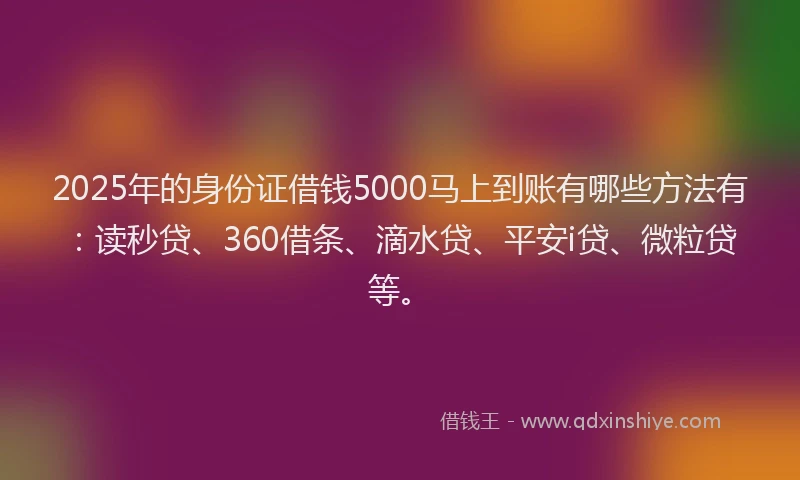 2025年的身份证借钱5000马上到账有哪些方法有：读秒贷、360借条、滴水贷、平安i贷、微粒贷等。