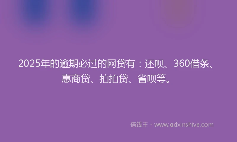 2025年的逾期必过的网贷有：还呗、360借条、惠商贷、拍拍贷、省呗等。