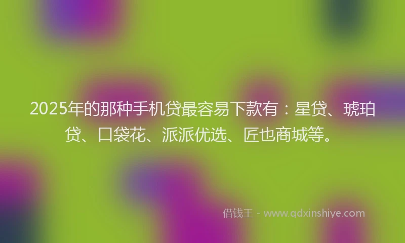 2025年的那种手机贷最容易下款有：星贷、琥珀贷、口袋花、派派优选、匠也商城等。