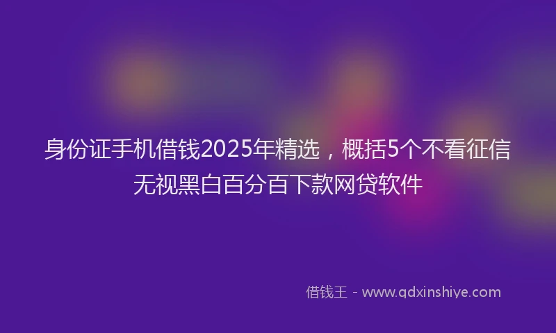 身份证手机借钱2025年精选，概括5个不看征信无视黑白百分百下款网贷软件