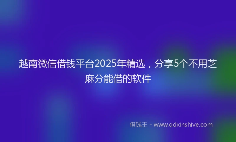越南微信借钱平台2025年精选，分享5个不用芝麻分能借的软件