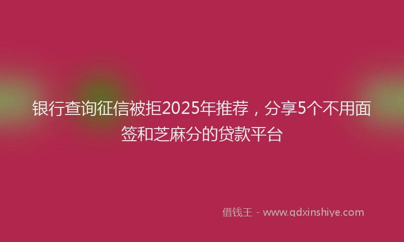 银行查询征信被拒2025年推荐，分享5个不用面签和芝麻分的贷款平台