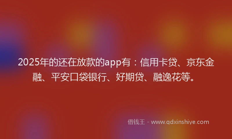 2025年的还在放款的app有：信用卡贷、京东金融、平安口袋银行、好期贷、融逸花等。