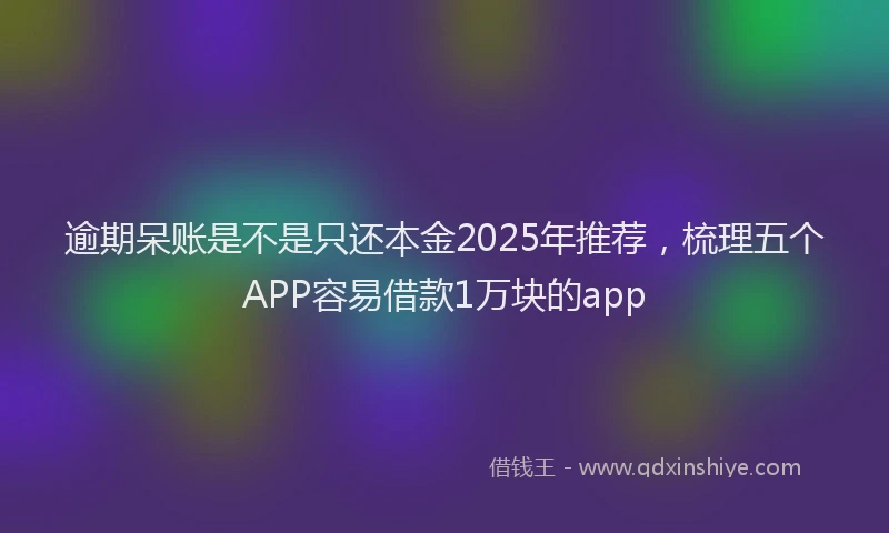 逾期呆账是不是只还本金2025年推荐，梳理五个APP容易借款1万块的app