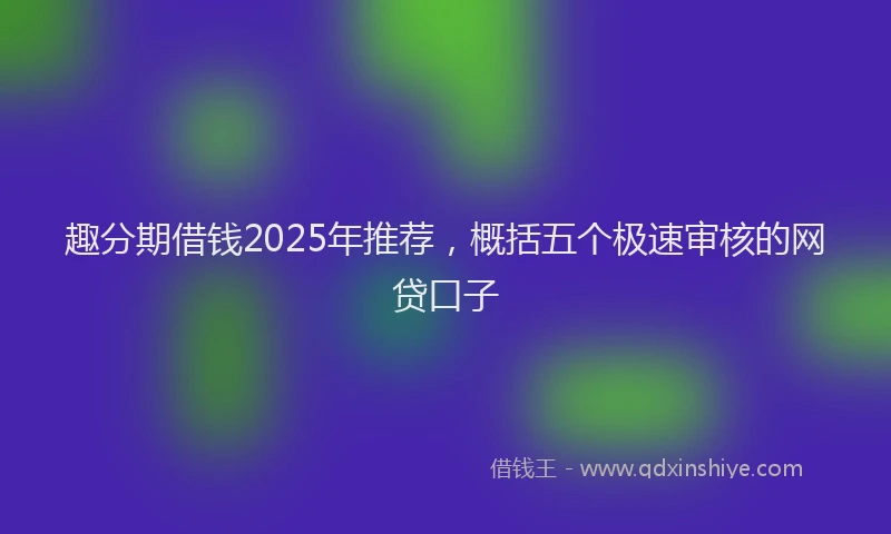 趣分期借钱2025年推荐，概括五个极速审核的网贷口子