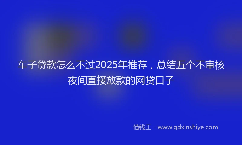 车子贷款怎么不过2025年推荐，总结五个不审核夜间直接放款的网贷口子