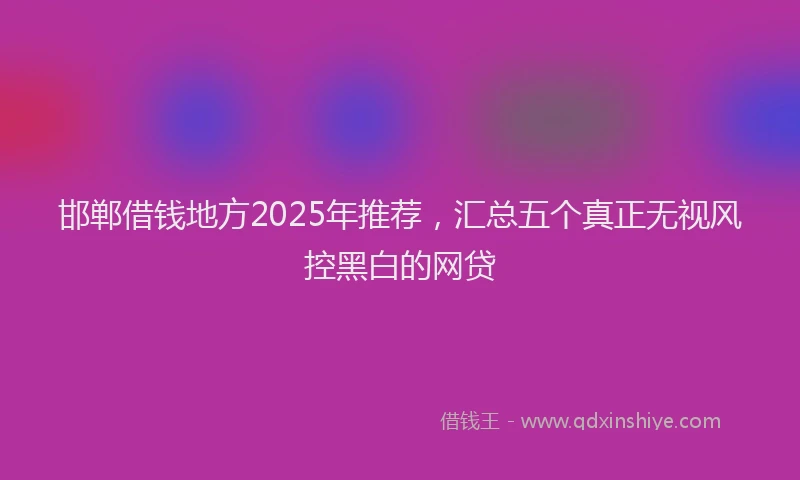 邯郸借钱地方2025年推荐，汇总五个真正无视风控黑白的网贷