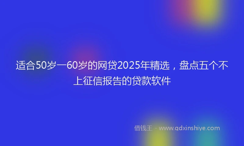 适合50岁一60岁的网贷2025年精选，盘点五个不上征信报告的贷款软件