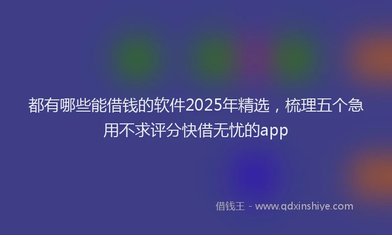 都有哪些能借钱的软件2025年精选，梳理五个急用不求评分快借无忧的app