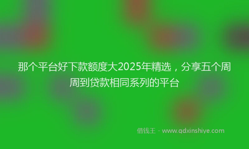 那个平台好下款额度大2025年精选，分享五个周周到贷款相同系列的平台