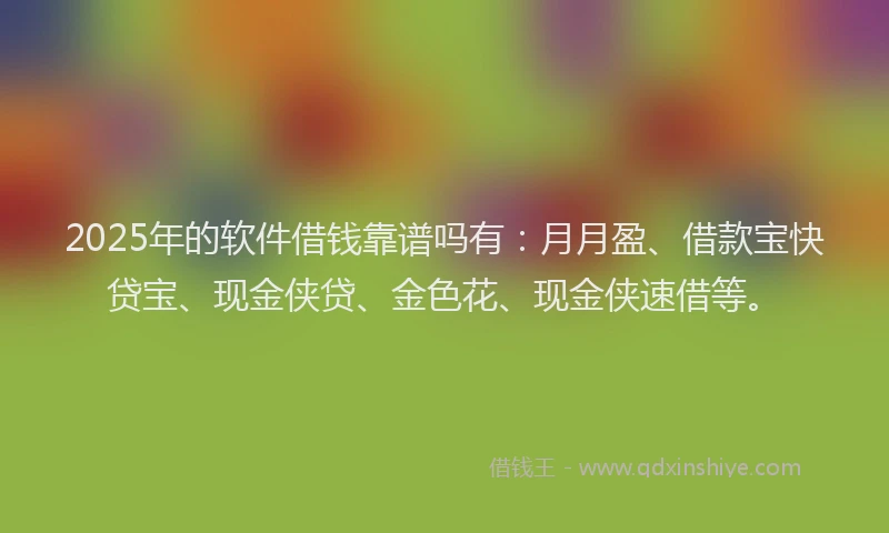 2025年的软件借钱靠谱吗有：月月盈、借款宝快贷宝、现金侠贷、金色花、现金侠速借等。