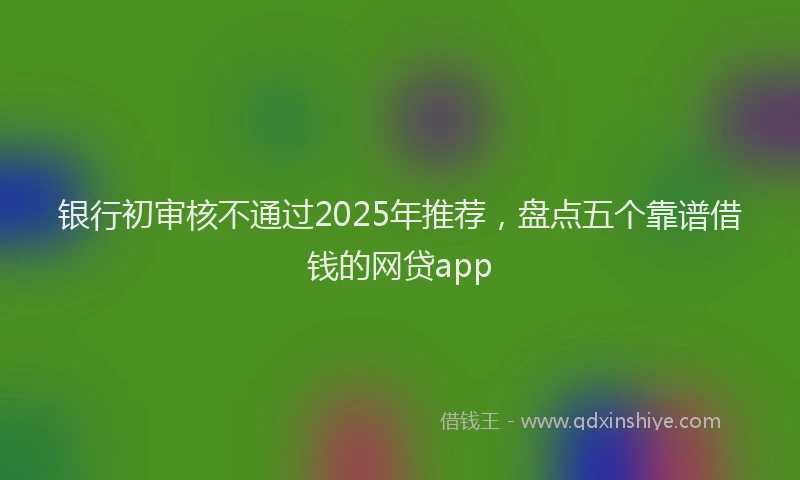 银行初审核不通过2025年推荐，盘点五个靠谱借钱的网贷app