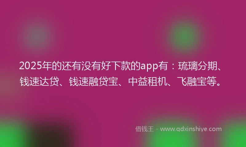 2025年的还有没有好下款的app有：琉璃分期、钱速达贷、钱速融贷宝、中益租机、飞融宝等。