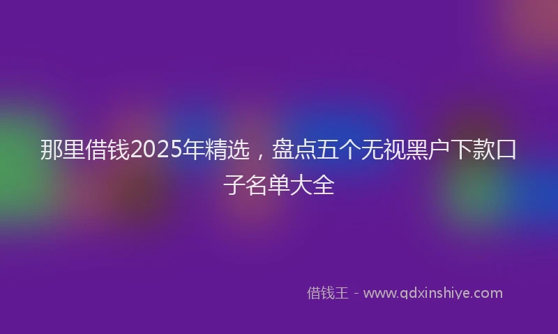 那里借钱2025年精选，盘点五个无视黑户下款口子名单大全