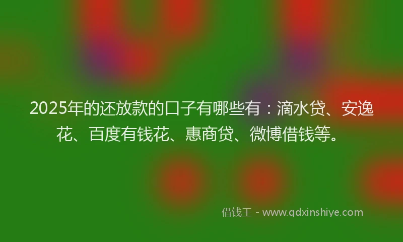 2025年的还放款的口子有哪些有:滴水贷、安逸花、百度有钱花、惠商贷、微博借钱等。