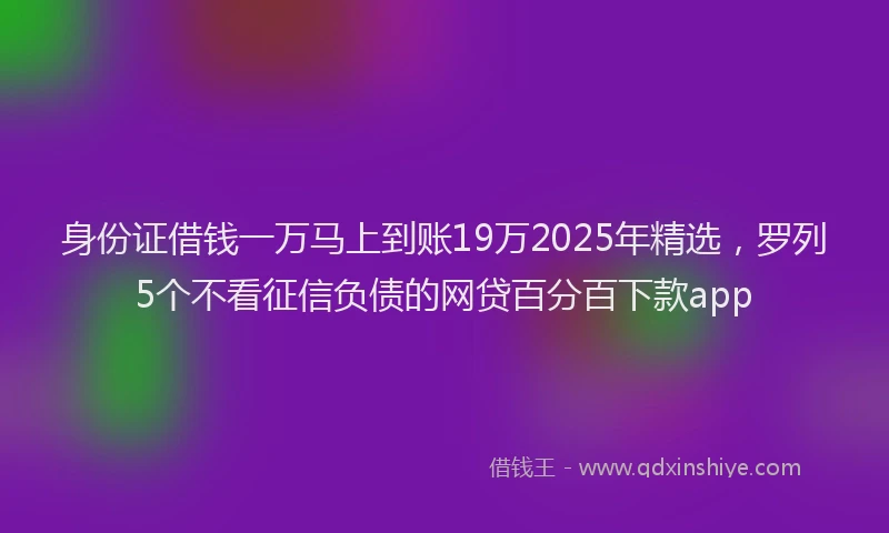 身份证借钱一万马上到账19万2025年精选，罗列5个不看征信负债的网贷百分百下款app