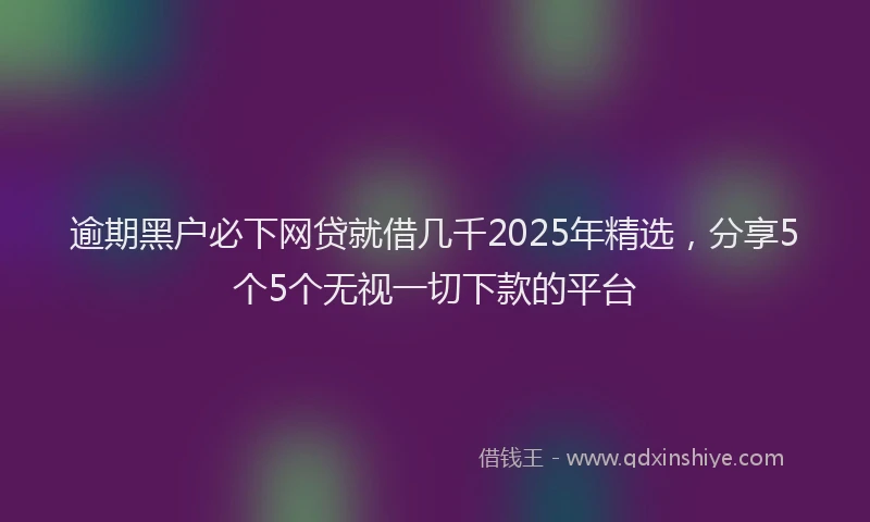 逾期黑户必下网贷就借几千2025年精选，分享5个5个无视一切下款的平台