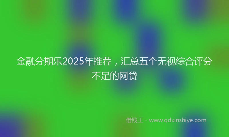 金融分期乐2025年推荐，汇总五个无视综合评分不足的网贷