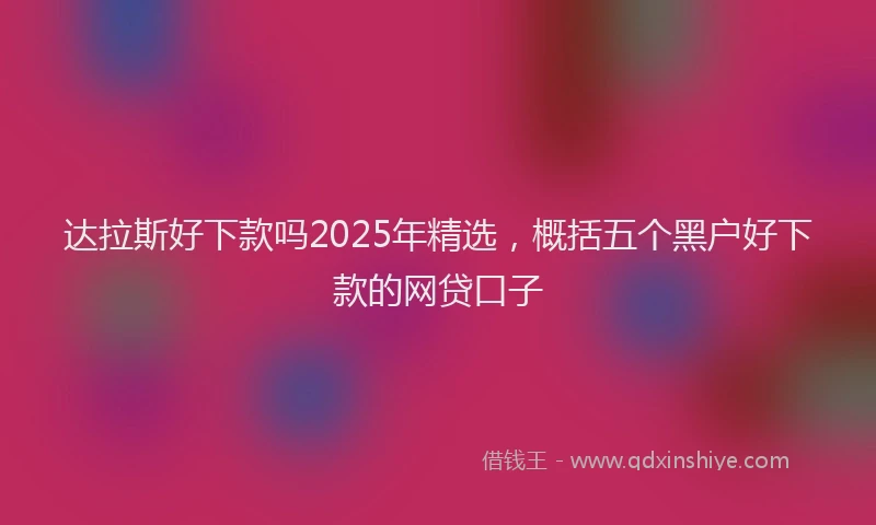 达拉斯好下款吗2025年精选，概括五个黑户好下款的网贷口子