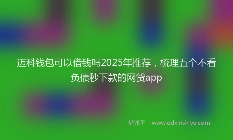 迈科钱包可以借钱吗2025年推荐，梳理五个不看负债秒下款的网贷app