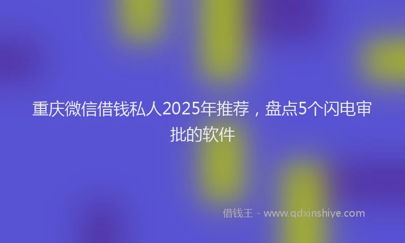 重庆微信借钱私人2025年推荐，盘点5个闪电审批的软件