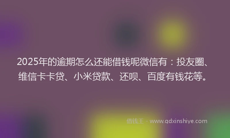2025年的逾期怎么还能借钱呢微信有：投友圈、维信卡卡贷、小米贷款、还呗、百度有钱花等。