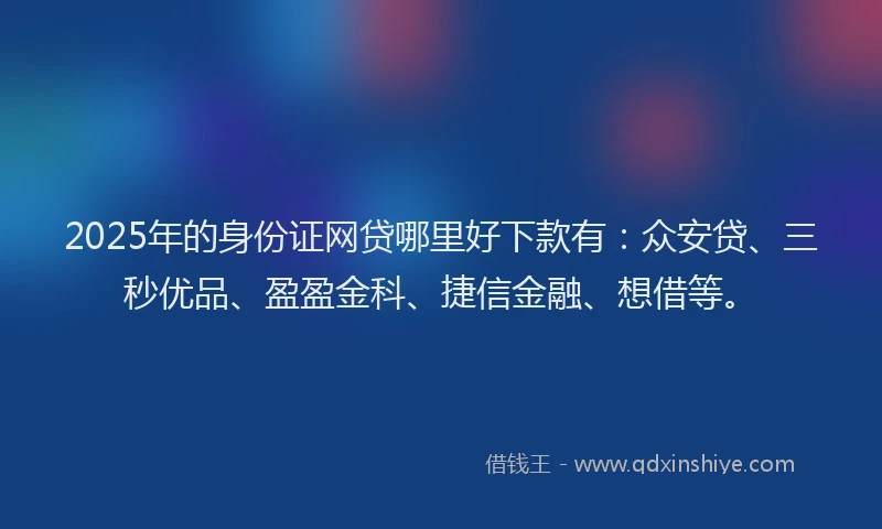 2025年的身份证网贷哪里好下款有：众安贷、三秒优品、盈盈金科、捷信金融、想借等。
