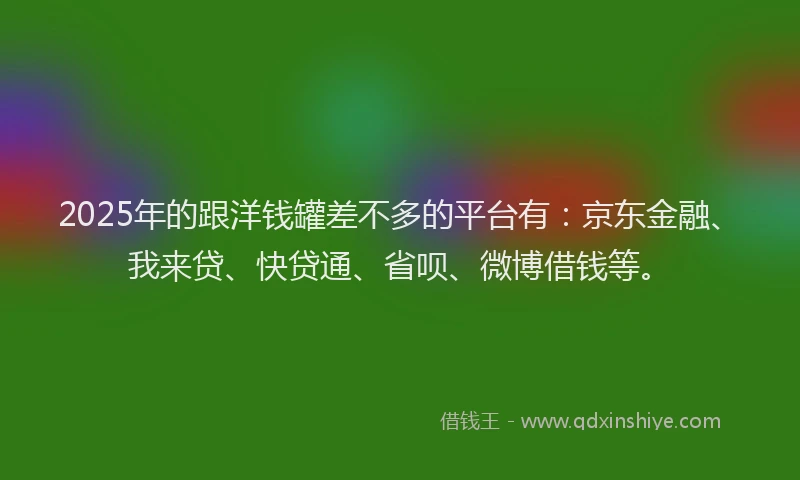2025年的跟洋钱罐差不多的平台有：京东金融、我来贷、快贷通、省呗、微博借钱等。