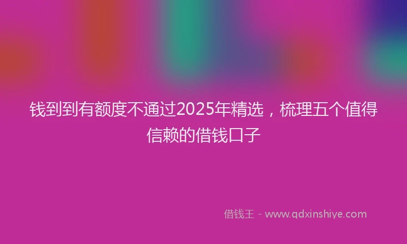 钱到到有额度不通过2025年精选，梳理五个值得信赖的借钱口子