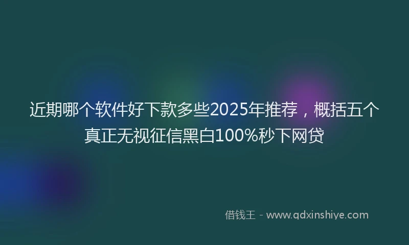 近期哪个软件好下款多些2025年推荐，概括五个真正无视征信黑白100%秒下网贷
