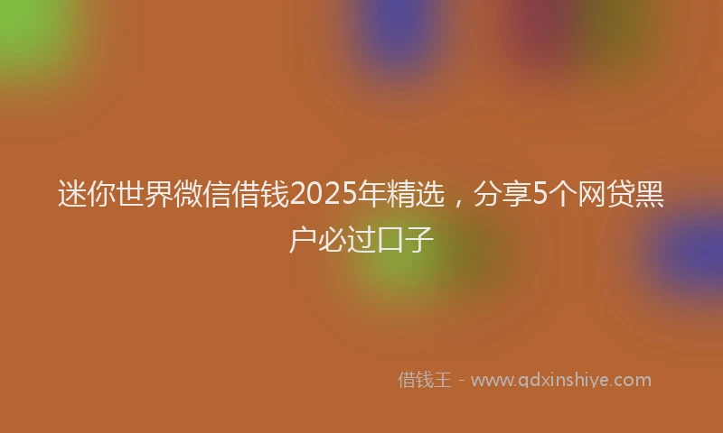 迷你世界微信借钱2025年精选，分享5个网贷黑户必过口子