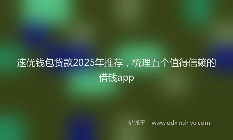 速优钱包贷款2025年推荐，梳理五个值得信赖的借钱app